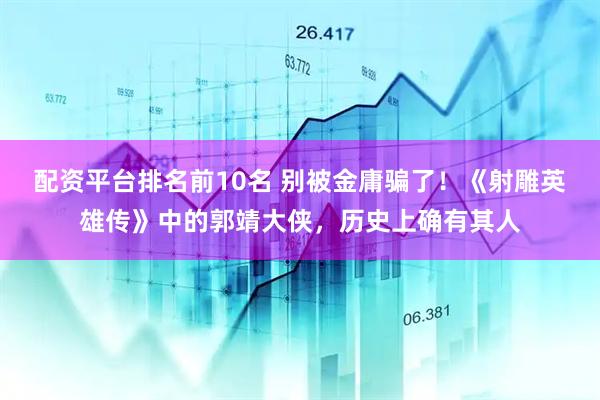 配资平台排名前10名 别被金庸骗了！《射雕英雄传》中的郭靖大侠，历史上确有其人