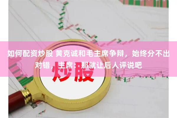 如何配资炒股 黄克诚和毛主席争辩，始终分不出对错，主席：那就让后人评说吧