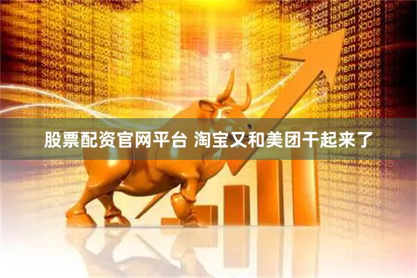 股票配资官网平台 淘宝又和美团干起来了
