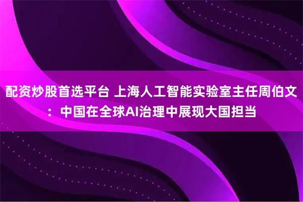 配资炒股首选平台 上海人工智能实验室主任周伯文：中国在全球AI治理中展现大国担当