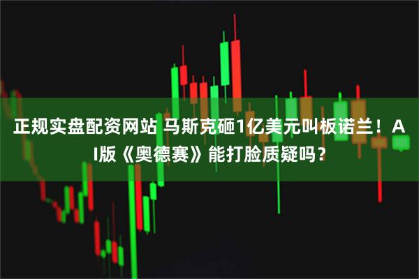正规实盘配资网站 马斯克砸1亿美元叫板诺兰！AI版《奥德赛》能打脸质疑吗？