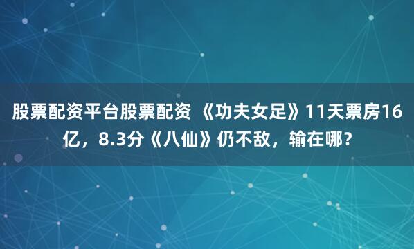 股票配资平台股票配资 《功夫女足》11天票房16亿，8.3分《八仙》仍不敌，输在哪？