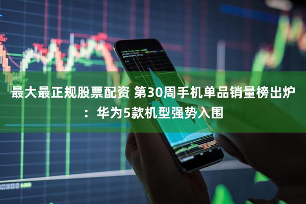 最大最正规股票配资 第30周手机单品销量榜出炉：华为5款机型强势入围