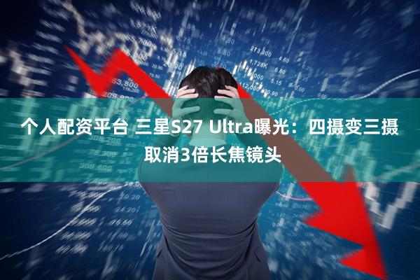 个人配资平台 三星S27 Ultra曝光：四摄变三摄 取消3倍长焦镜头
