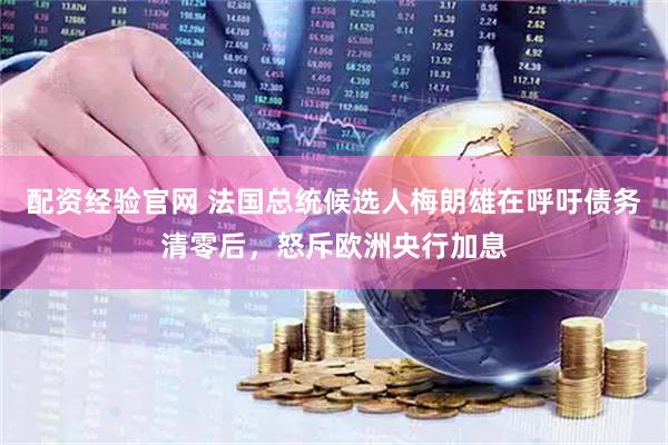 配资经验官网 法国总统候选人梅朗雄在呼吁债务清零后，怒斥欧洲央行加息