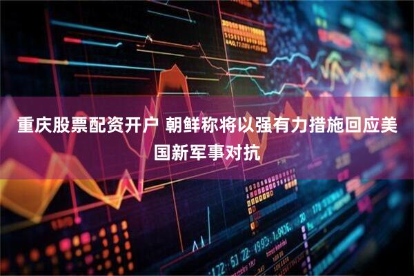 重庆股票配资开户 朝鲜称将以强有力措施回应美国新军事对抗